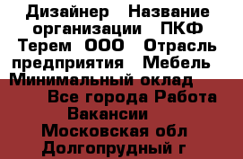 Дизайнер › Название организации ­ ПКФ Терем, ООО › Отрасль предприятия ­ Мебель › Минимальный оклад ­ 23 000 - Все города Работа » Вакансии   . Московская обл.,Долгопрудный г.